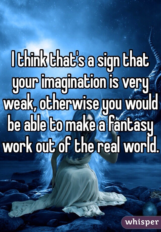 I think that's a sign that your imagination is very weak, otherwise you would be able to make a fantasy work out of the real world.
