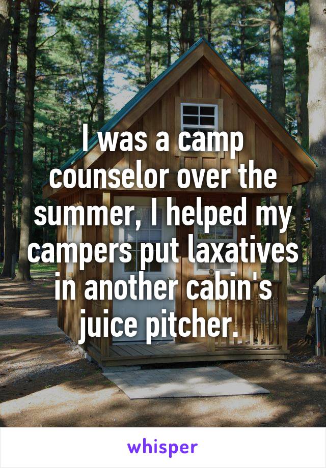 I was a camp counselor over the summer, I helped my campers put laxatives in another cabin's juice pitcher. 