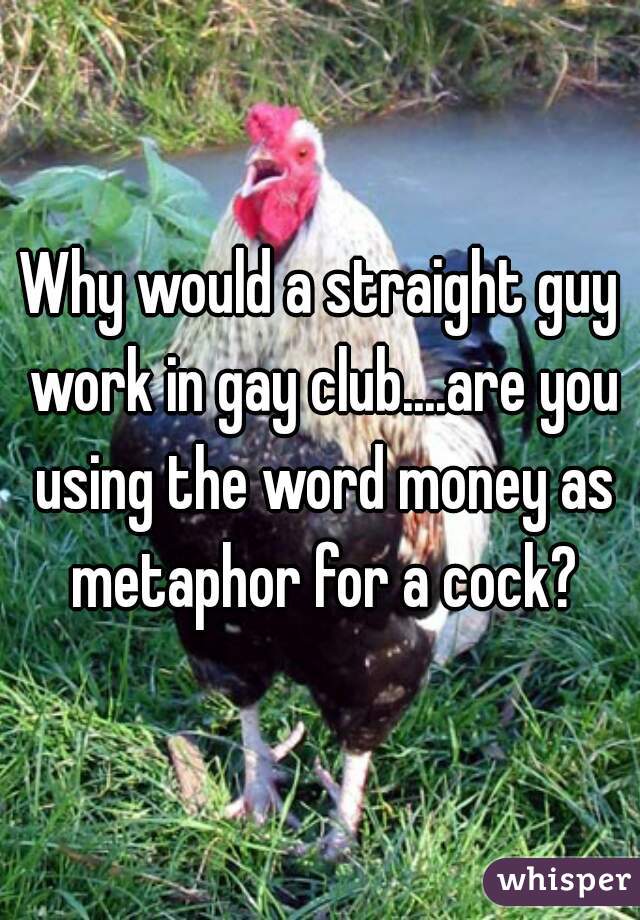 Why would a straight guy work in gay club....are you using the word money as metaphor for a cock?