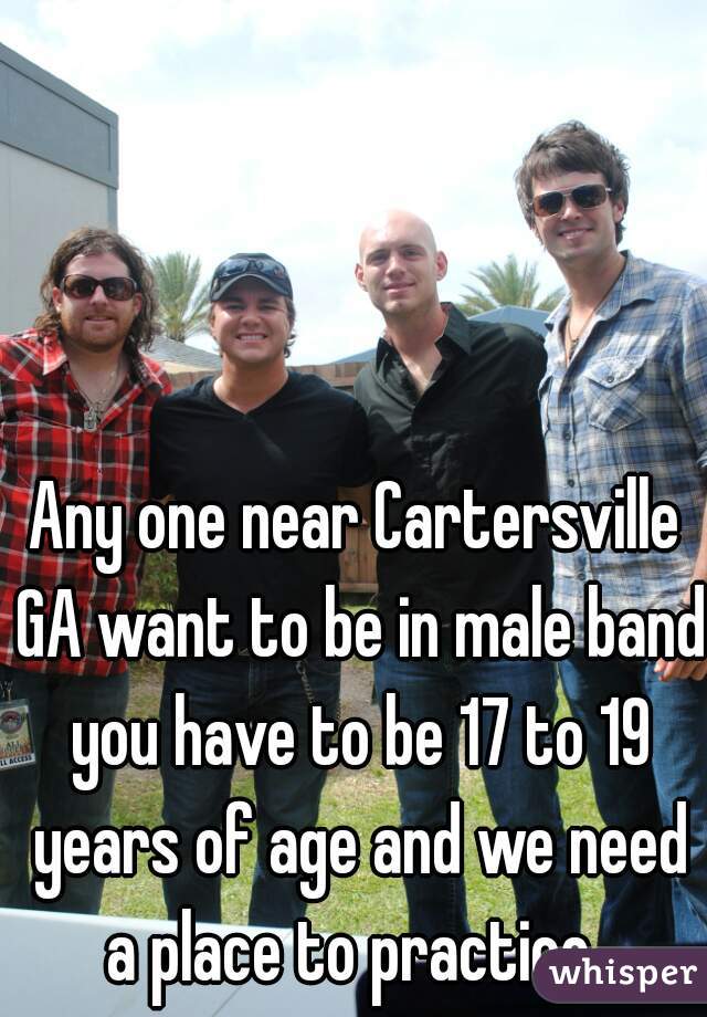 Any one near Cartersville GA want to be in male band you have to be 17 to 19 years of age and we need a place to practice. 