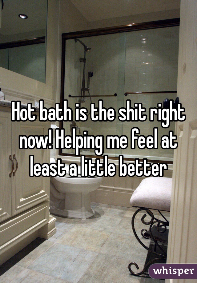 Hot bath is the shit right now! Helping me feel at least a little better