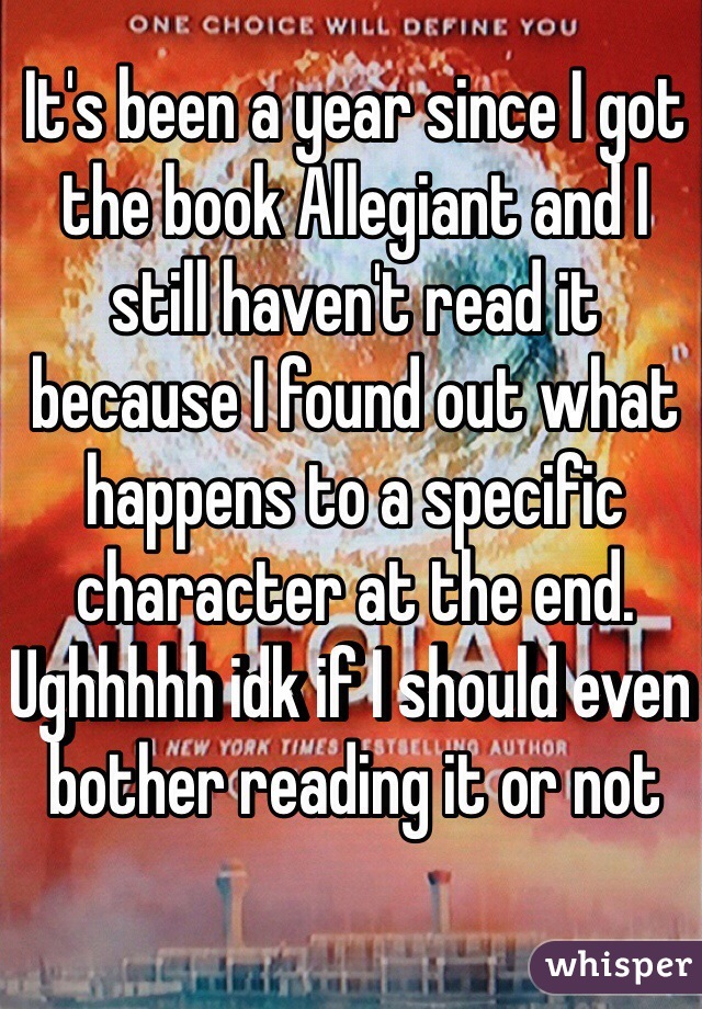 It's been a year since I got the book Allegiant and I still haven't read it because I found out what happens to a specific character at the end. Ughhhhh idk if I should even bother reading it or not
