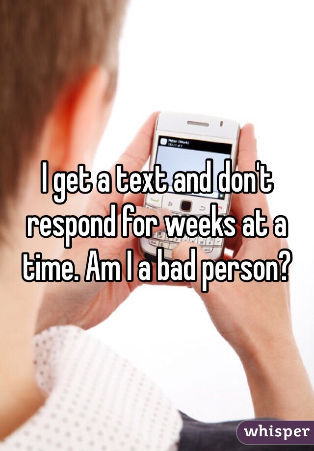 I get a text and don't respond for weeks at a time. Am I a bad person?