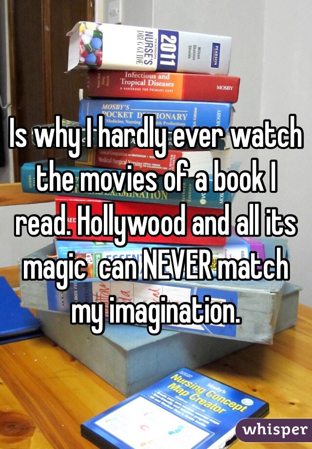 Is why I hardly ever watch the movies of a book I read. Hollywood and all its magic  can NEVER match my imagination. 