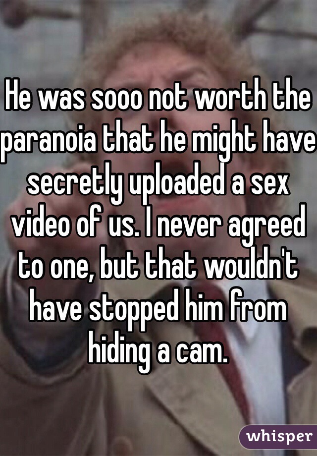 He was sooo not worth the paranoia that he might have secretly uploaded a sex video of us. I never agreed to one, but that wouldn't have stopped him from hiding a cam.