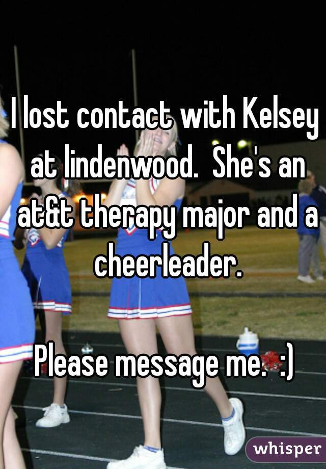 I lost contact with Kelsey at lindenwood.  She's an at&t therapy major and a cheerleader.

Please message me.  :)