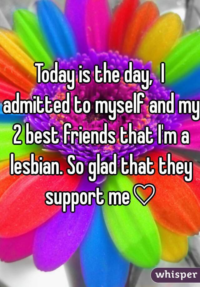 Today is the day,  I admitted to myself and my 2 best friends that I'm a lesbian. So glad that they support me♡