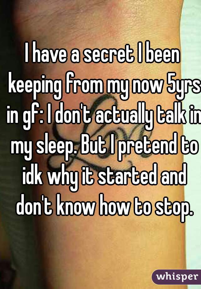 I have a secret I been keeping from my now 5yrs in gf: I don't actually talk in my sleep. But I pretend to idk why it started and don't know how to stop.