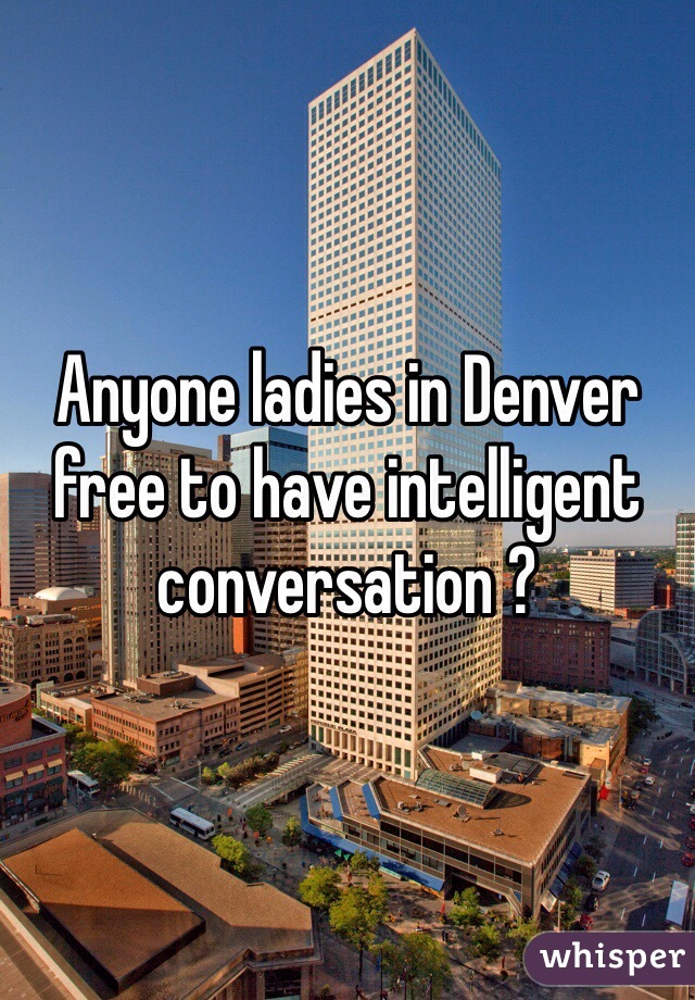 Anyone ladies in Denver free to have intelligent conversation ?