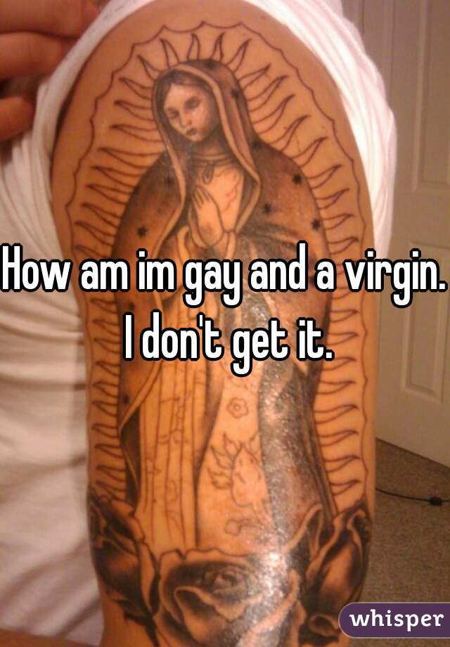 How am im gay and a virgin.  I don't get it. 