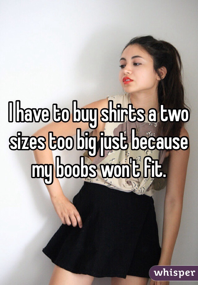 I have to buy shirts a two sizes too big just because my boobs won't fit.