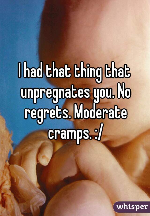 I had that thing that unpregnates you. No regrets. Moderate cramps. :/