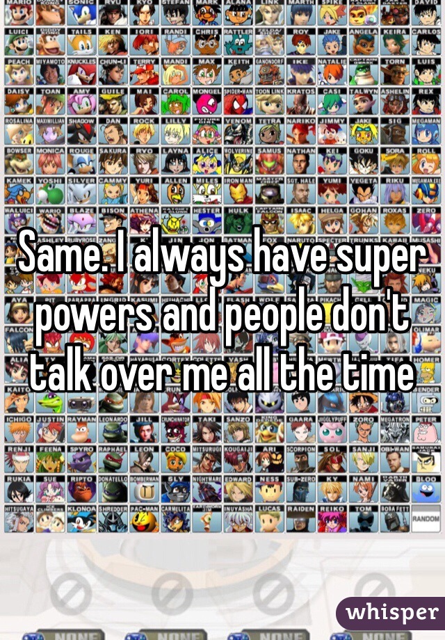 Same. I always have super powers and people don't talk over me all the time 