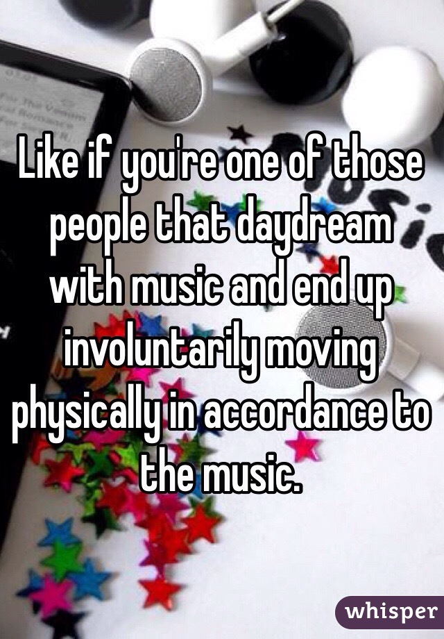 Like if you're one of those people that daydream with music and end up involuntarily moving  physically in accordance to the music. 