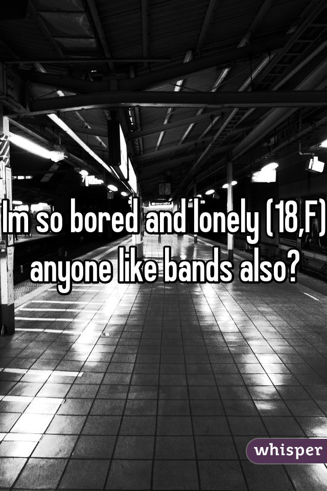 Im so bored and lonely (18,F) anyone like bands also?