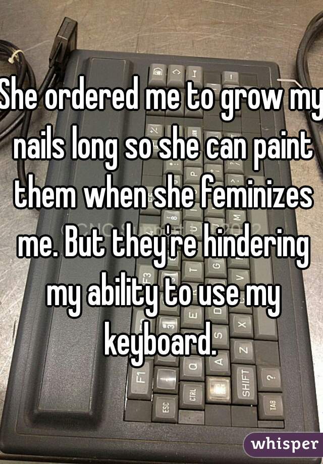 She ordered me to grow my nails long so she can paint them when she feminizes me. But they're hindering my ability to use my keyboard. 