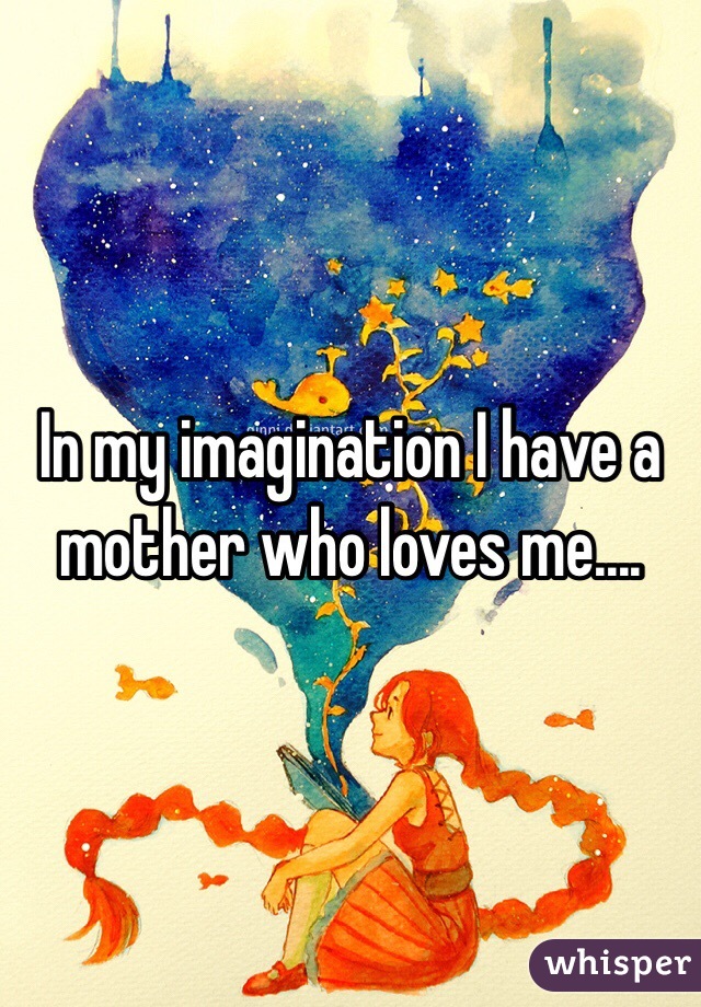 In my imagination I have a mother who loves me....