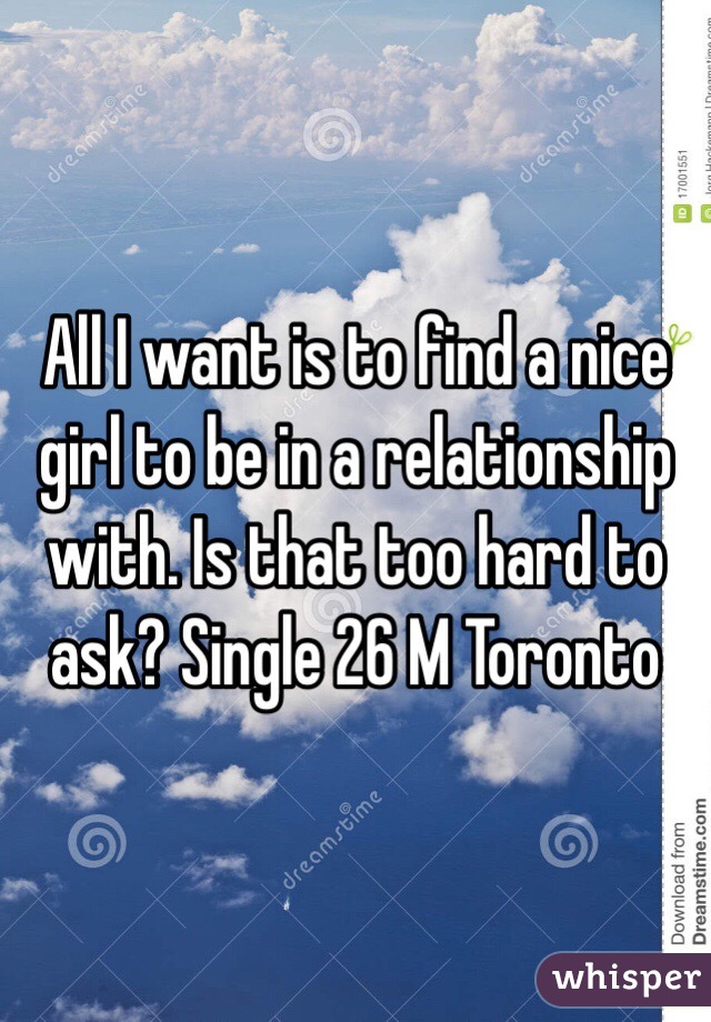 All I want is to find a nice girl to be in a relationship with. Is that too hard to ask? Single 26 M Toronto 