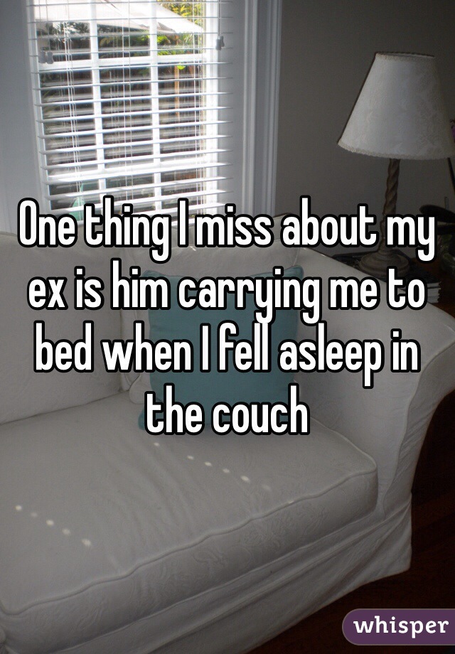 One thing I miss about my ex is him carrying me to bed when I fell asleep in the couch 