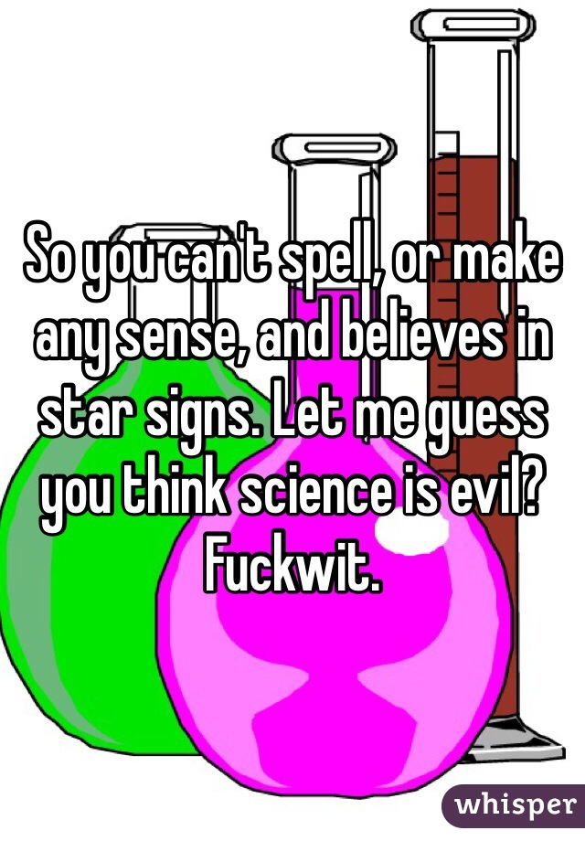 So you can't spell, or make any sense, and believes in star signs. Let me guess you think science is evil? Fuckwit.
