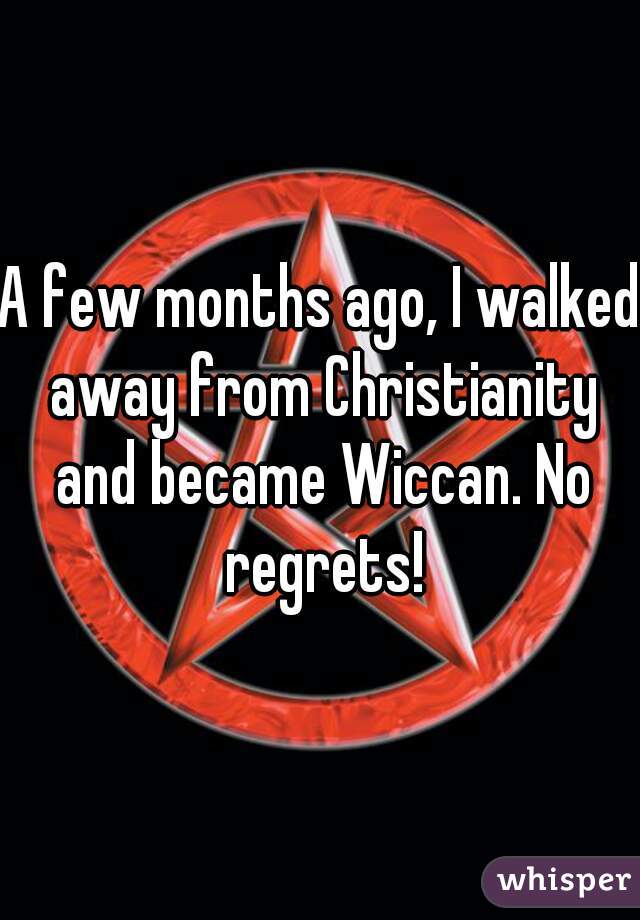 A few months ago, I walked away from Christianity and became Wiccan. No regrets!