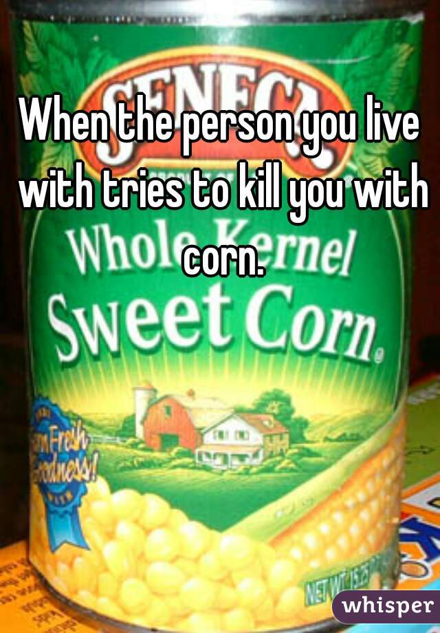 When the person you live with tries to kill you with corn.