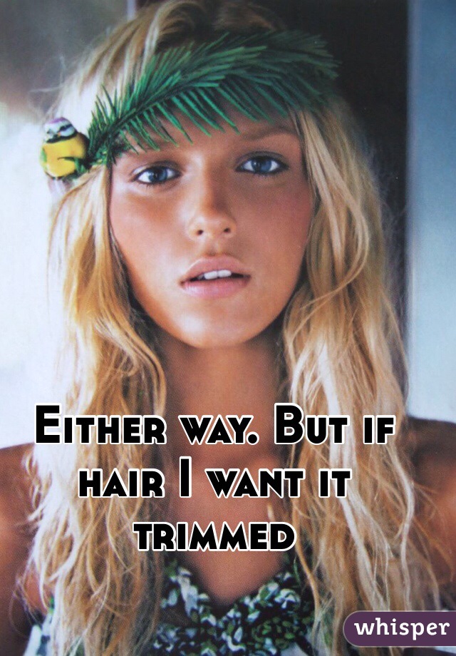 Either way. But if hair I want it trimmed
