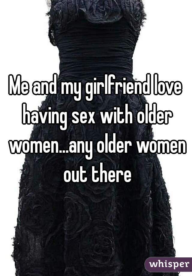 Me and my girlfriend love having sex with older women...any older women out there