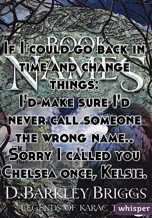 If I could go back in time and change things:
I'd make sure I'd never call someone the wrong name..
Sorry I called you Chelsea once, Kelsie.