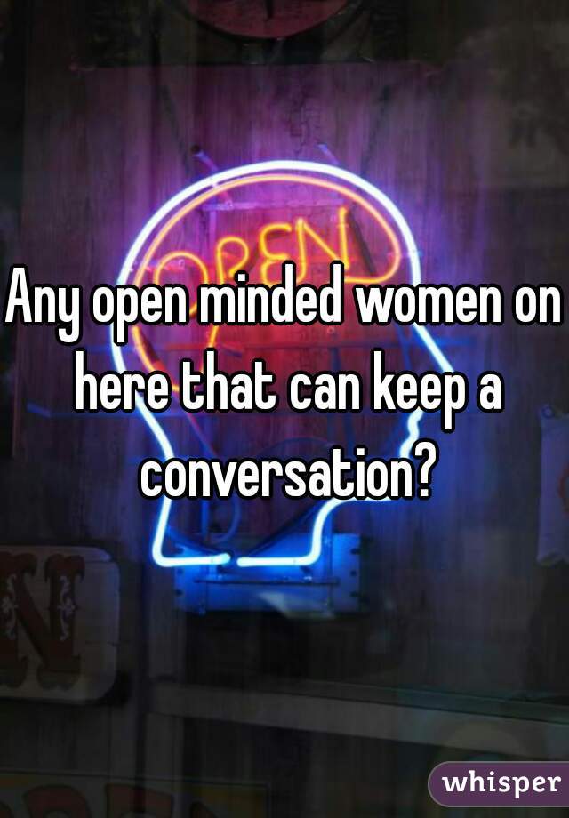 Any open minded women on here that can keep a conversation?