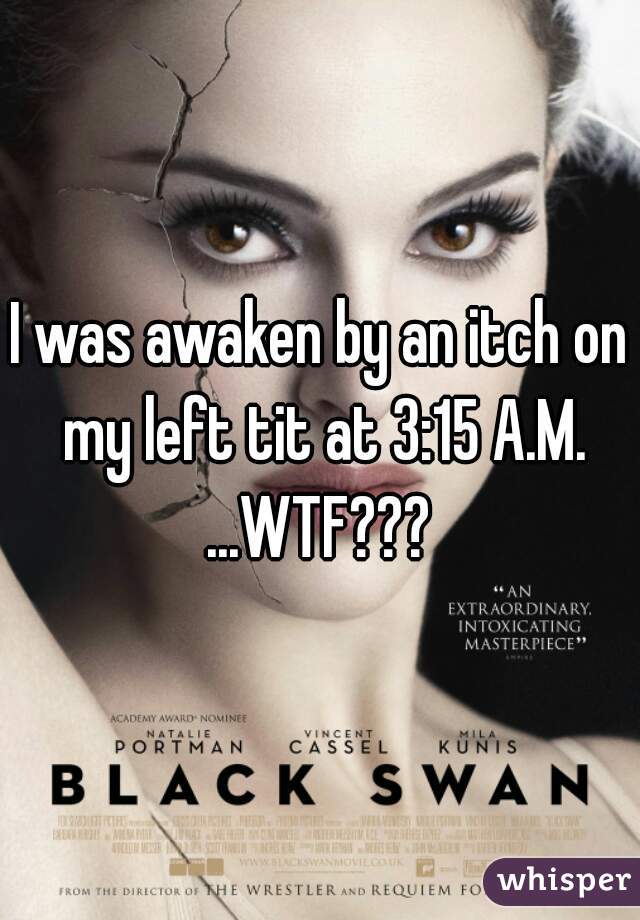 I was awaken by an itch on my left tit at 3:15 A.M.
...WTF???