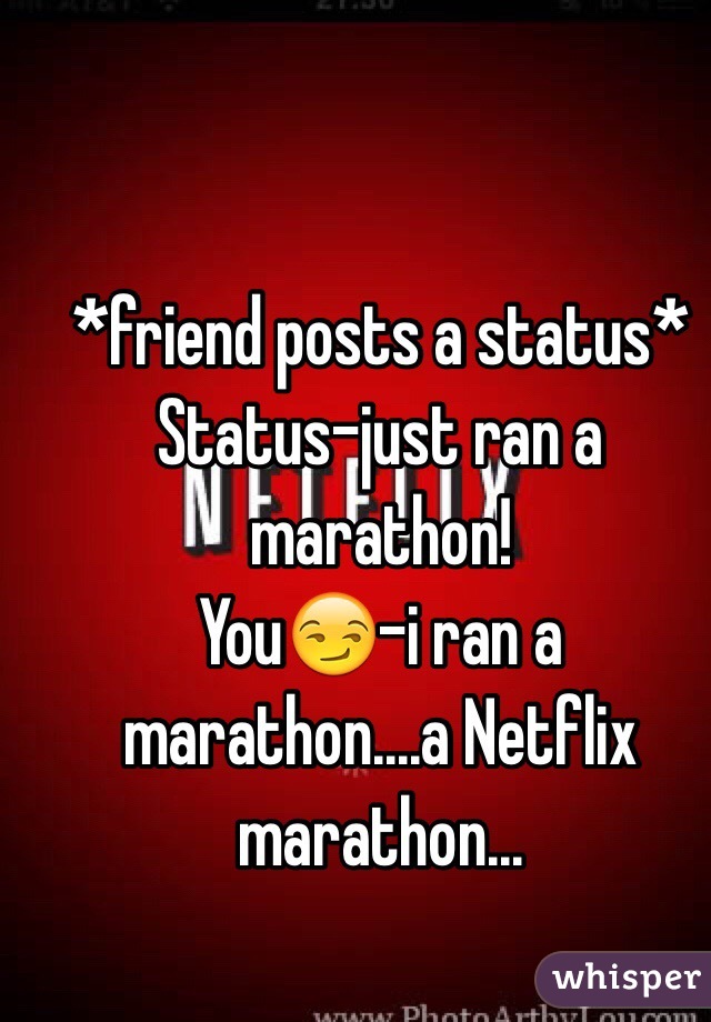 *friend posts a status*
Status-just ran a marathon!
You😏-i ran a marathon....a Netflix marathon...