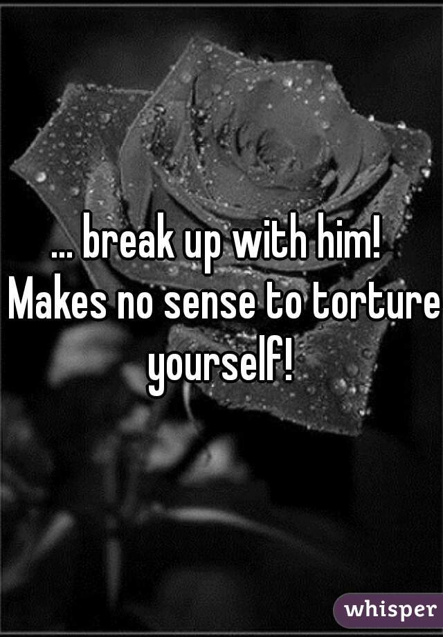 ... break up with him!  Makes no sense to torture yourself! 