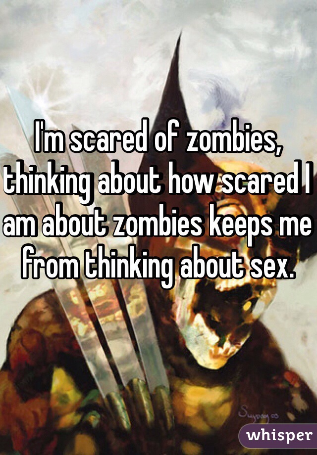I'm scared of zombies, thinking about how scared I am about zombies keeps me from thinking about sex.