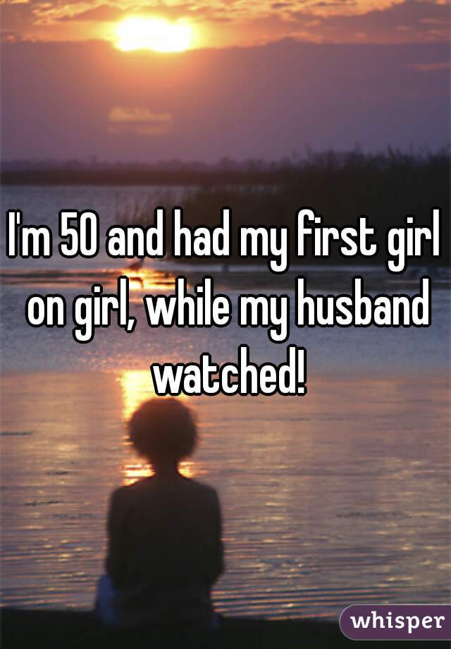 I'm 50 and had my first girl on girl, while my husband watched!