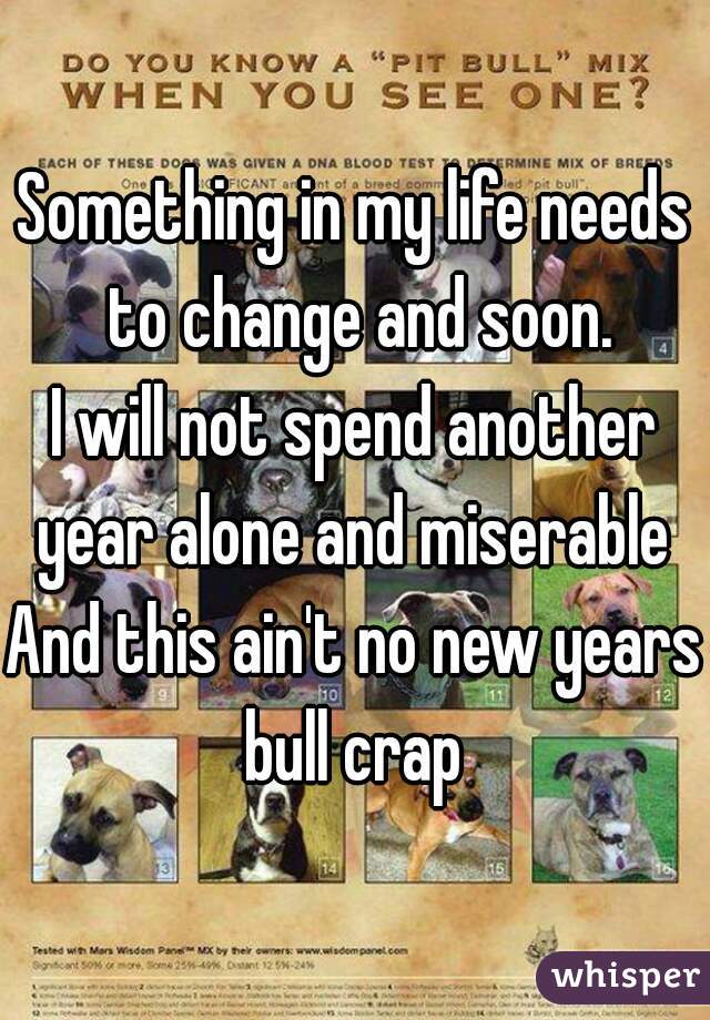 Something in my life needs to change and soon.
I will not spend another year alone and miserable 
And this ain't no new years bull crap 