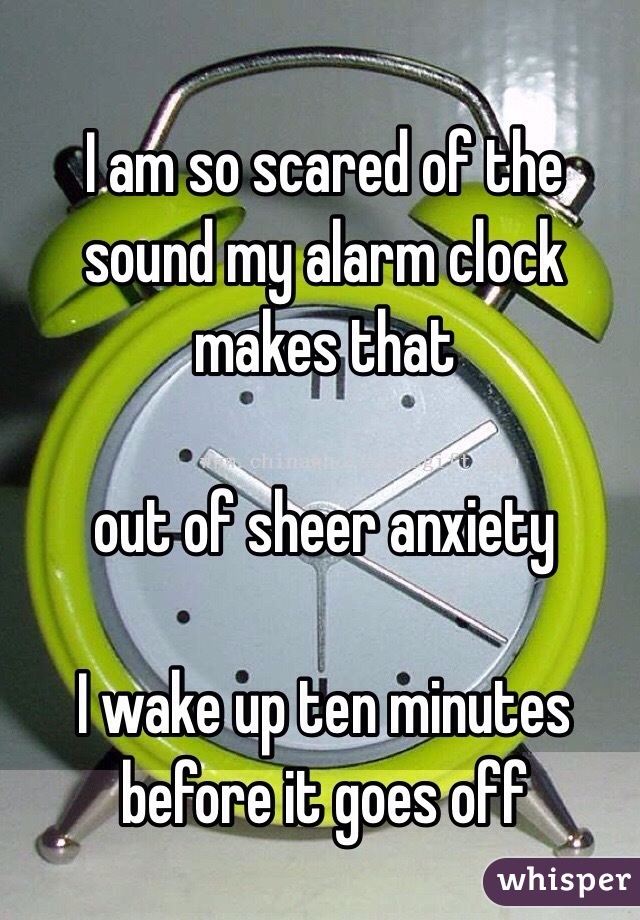 I am so scared of the sound my alarm clock makes that

out of sheer anxiety

I wake up ten minutes before it goes off
