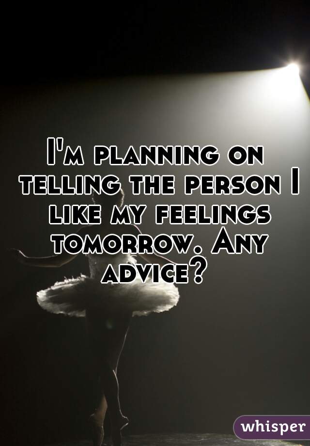 I'm planning on telling the person I like my feelings tomorrow. Any advice? 