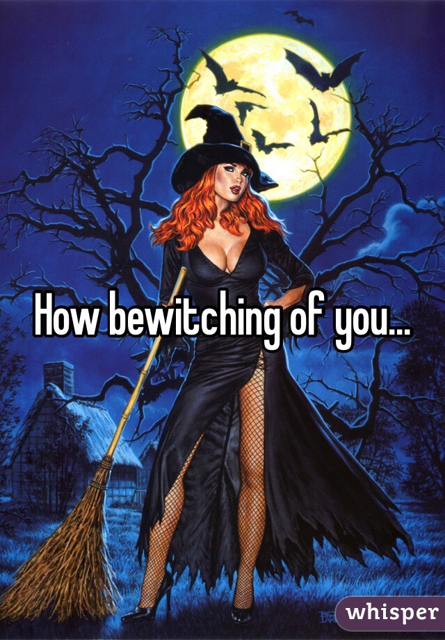 How bewitching of you...
