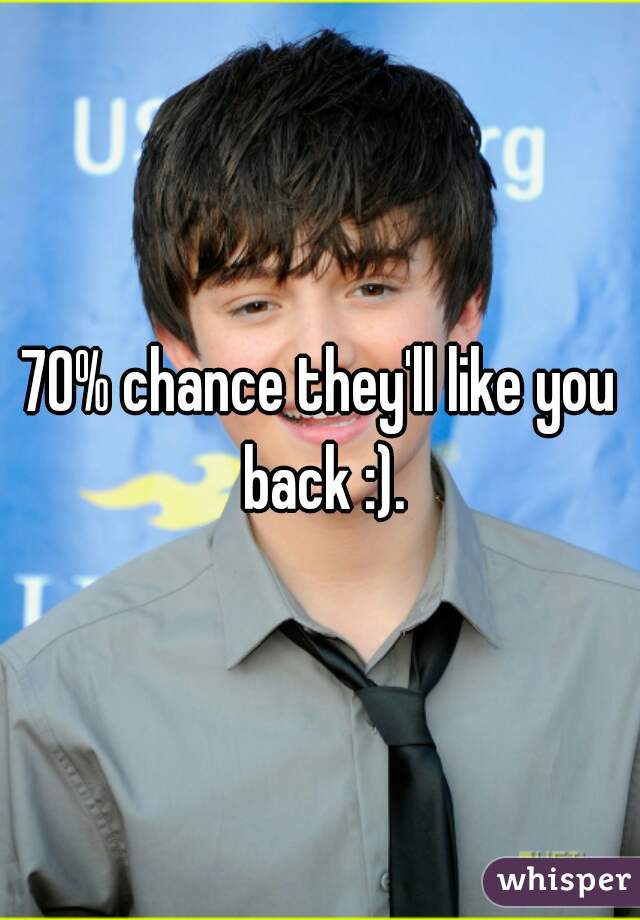 70% chance they'll like you back :).