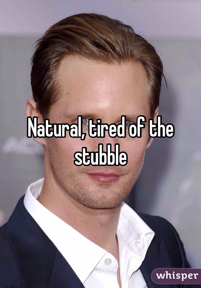 Natural, tired of the stubble 