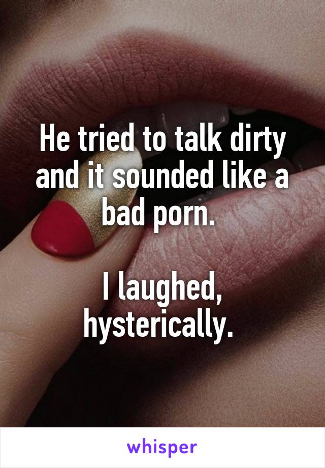 He tried to talk dirty and it sounded like a bad porn. 

I laughed, hysterically. 