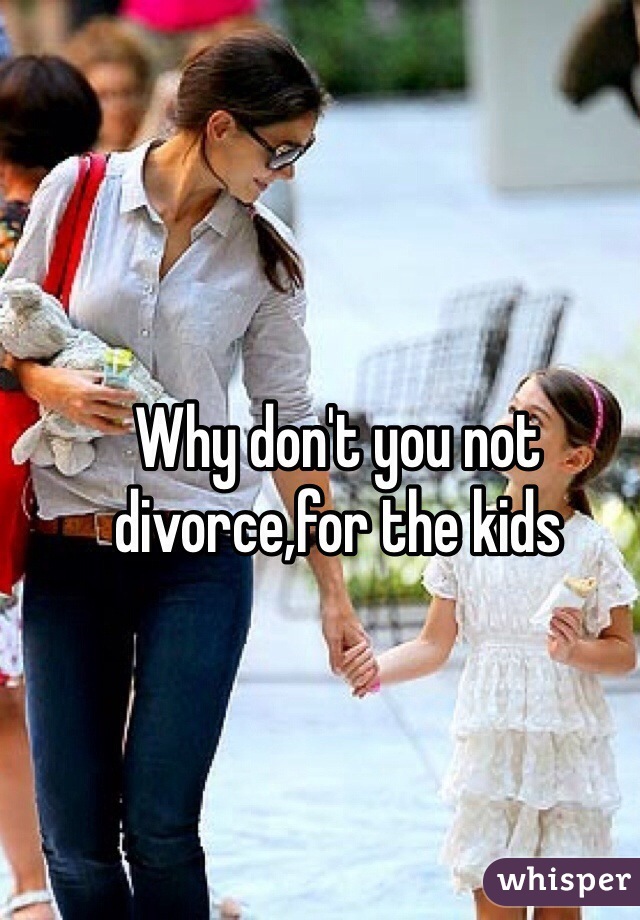 Why don't you not divorce,for the kids