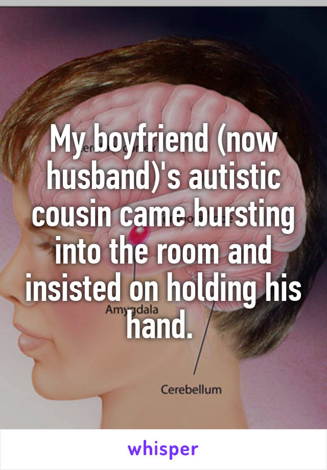 My boyfriend (now husband)'s autistic cousin came bursting into the room and insisted on holding his hand. 