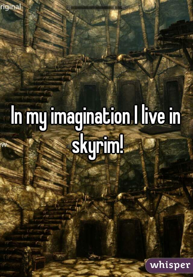 In my imagination I live in skyrim!