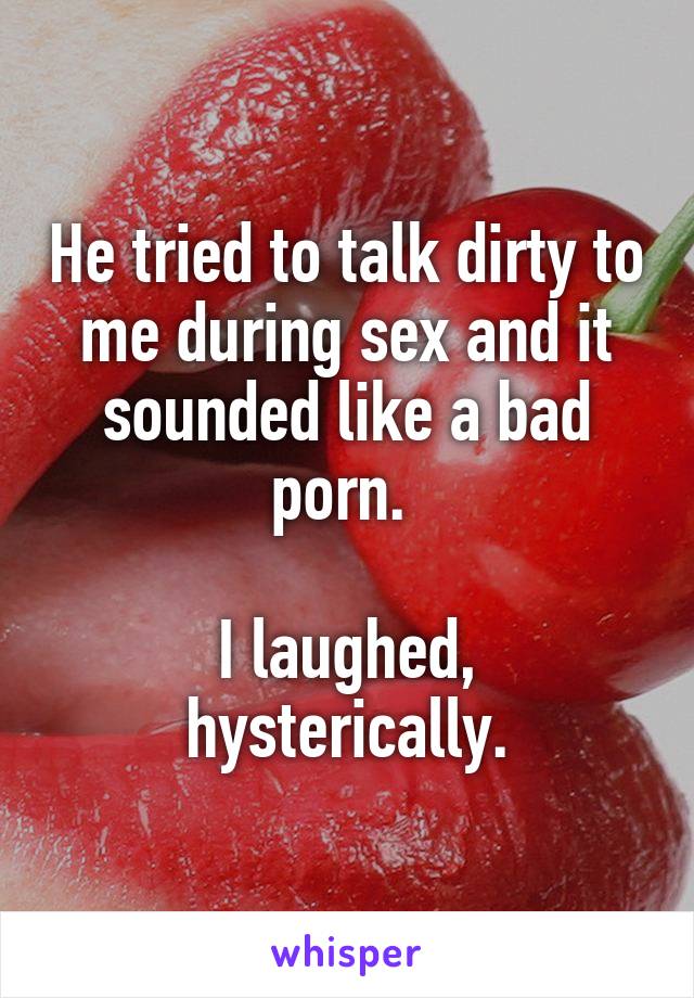 He tried to talk dirty to me during sex and it sounded like a bad porn. 

I laughed, hysterically.