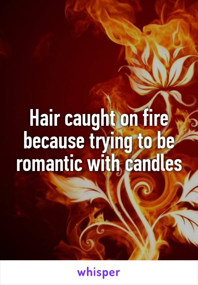 Hair caught on fire because trying to be romantic with candles