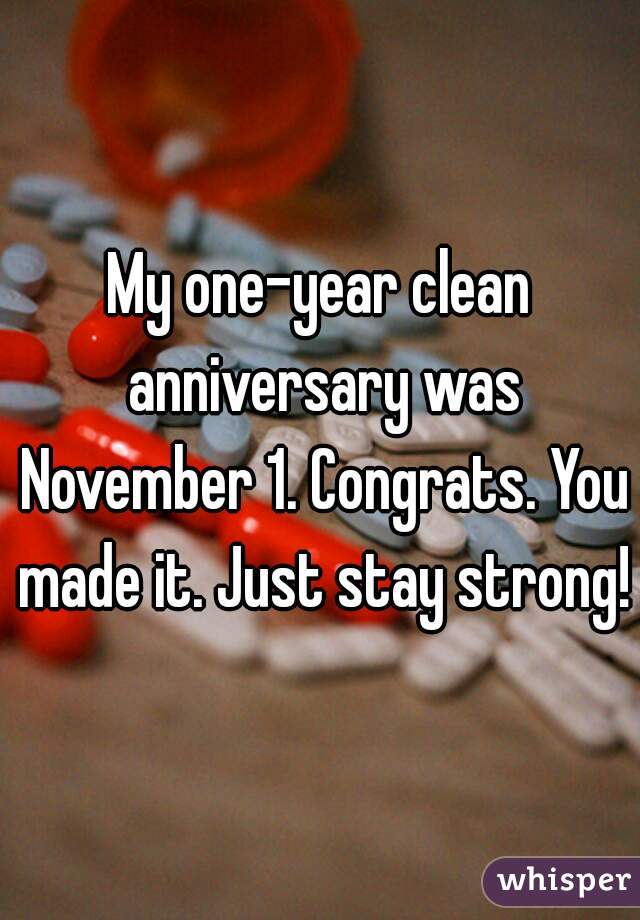 My one-year clean anniversary was November 1. Congrats. You made it. Just stay strong!