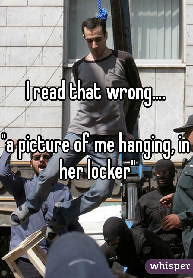 I read that wrong....

"a picture of me hanging, in her locker"
