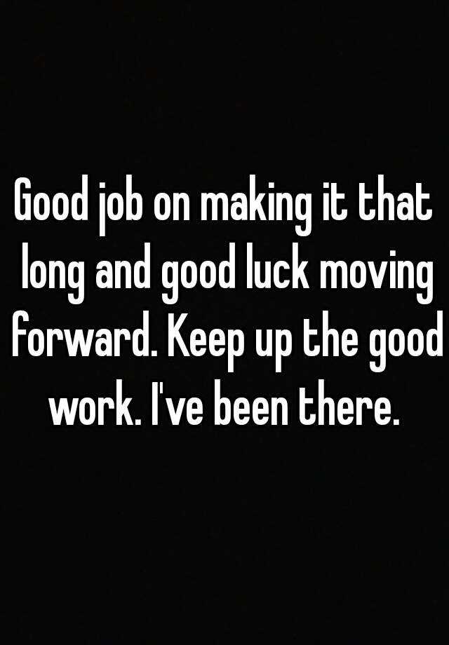 good-job-on-making-it-that-long-and-good-luck-moving-forward-keep-up